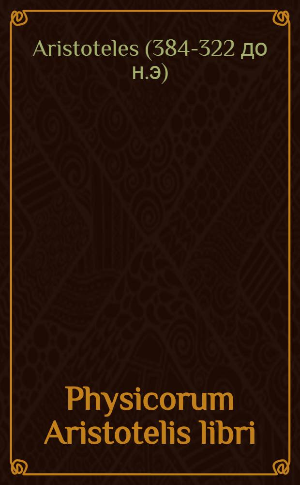 Physicorum Aristotelis libri : Adiecimus Argumenta in singulos libros ex optimis Graecorum commentarijs iam recens conversa