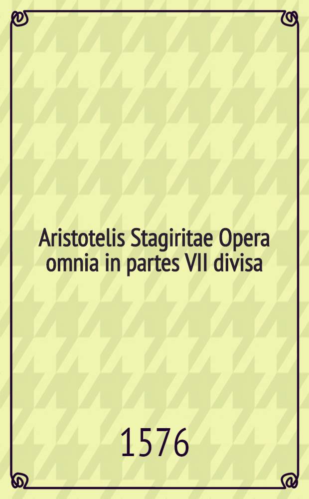 [Aristotelis Stagiritae Opera omnia in partes VII divisa: nuper ex optimis exemplaribus, cum Grecis, tum Lat. recogn.: ac scholiis, annotationibus, varietatibusque lectionum recens illustr : Tandem libri omnes in rectum scientiarum ordinem redacti]. Ps.2 : ...Physicorum libri VIII., quibus adiecimus omnia illus opera, quae ad naturalemphilosophiamspectare videbantur