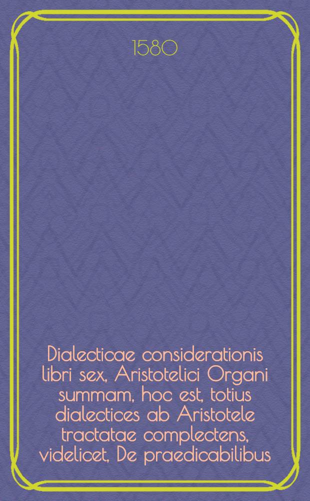 Dialecticae considerationis libri sex, Aristotelici Organi summam, hoc est, totius dialectices ab Aristotele tractatae complectens, videlicet, De praedicabilibus, De praedicamentis, De interpretatione, sive Enuncatione, De syllogismo, De locis dialecticis, De locis sophisticis
