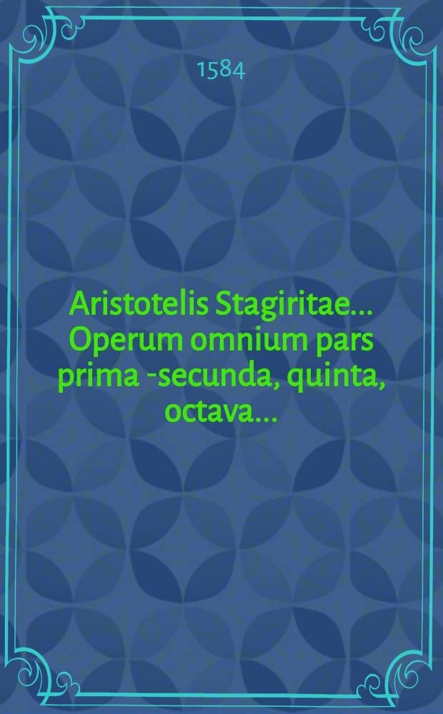 Aristotelis Stagiritae ... Operum omnium pars prima [-secunda, quinta, octava] ...