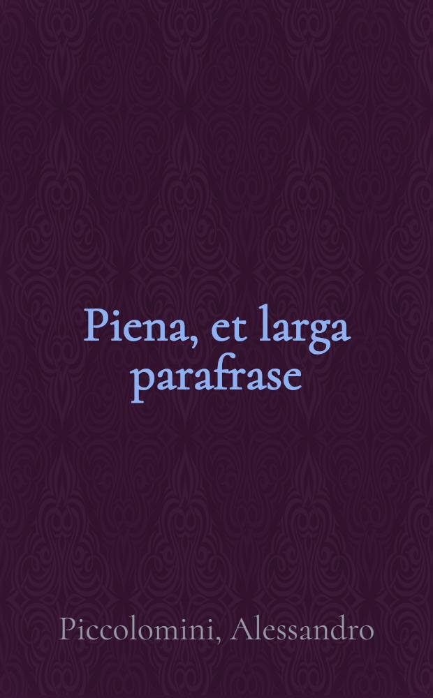 Piena, et larga parafrase; di M. Alessandro Piccolomini; nel secondo libro della Retorica d' Aristotele &agrave; Theodette : Con la tavola dei capi in quella contenuti: dalli argomenti dei quali potra il lectore agevolmente conoscere, quanto utile & necessaria lettione se li appresenti