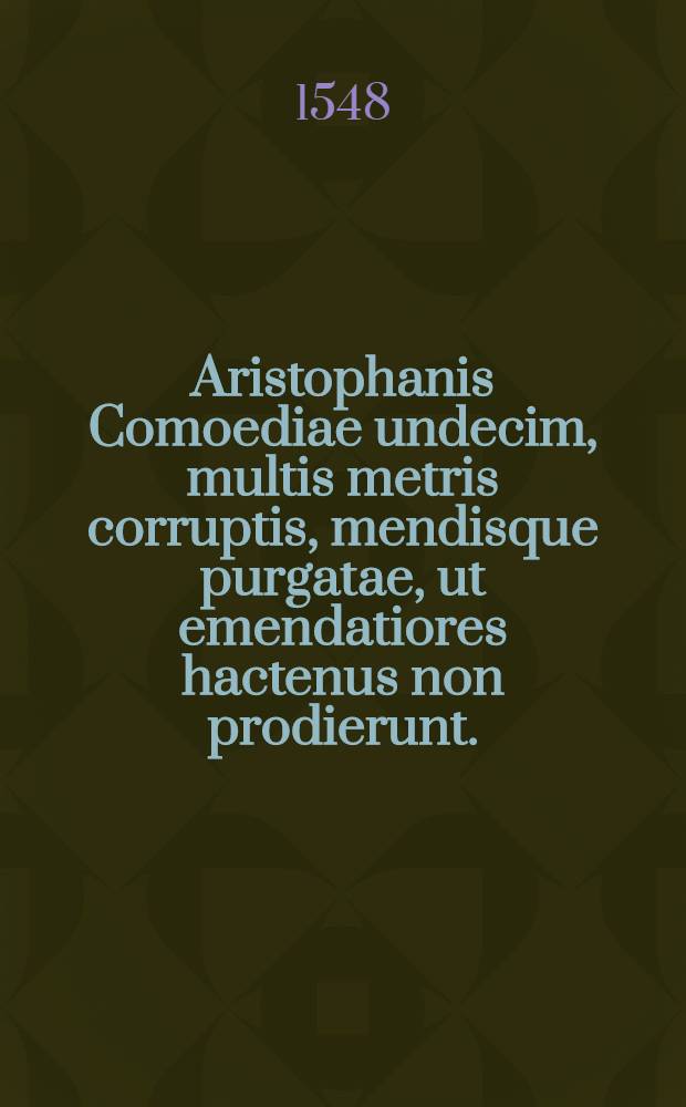 Aristophanis Comoediae undecim, multis metris corruptis, mendisque purgatae, ut emendatiores hactenus non prodierunt. : Emendationes ratio ad calcem libri explicatur