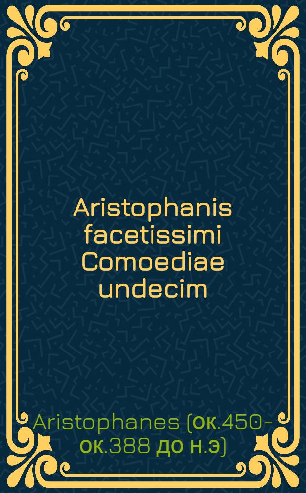 Aristophanis facetissimi Comoediae undecim : comoediarum catalogum versa pagella indicabit