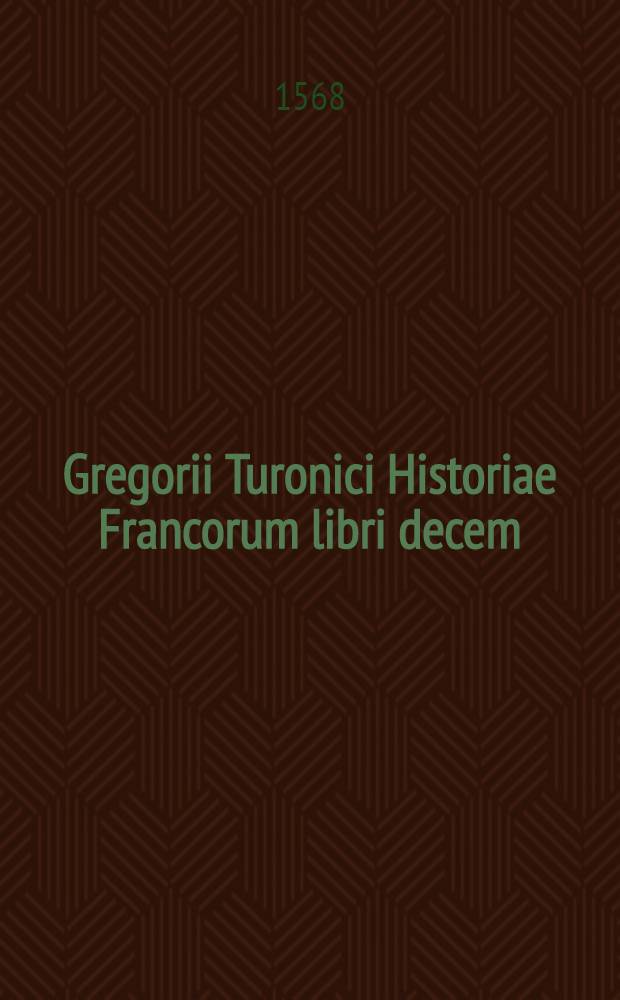 Gregorii Turonici Historiae Francorum libri decem : Quorum quarto duo capita praecipua ex manu scripto exemplari hac nostra editione accesserunt : Apendix item sive XI., centum & decem annorum historiam continenss alio quodam autore, quorum gratia totum opus recudimus : In quibus omnibus non solum Francorum res gesta, sed etiam martyrum cum infidelibus bella, & ecclesiae cum hereticis concertationis exponuntur