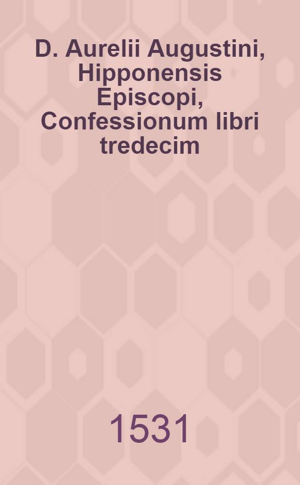 D. Aurelii Augustini, Hipponensis Episcopi, Confessionum libri tredecim