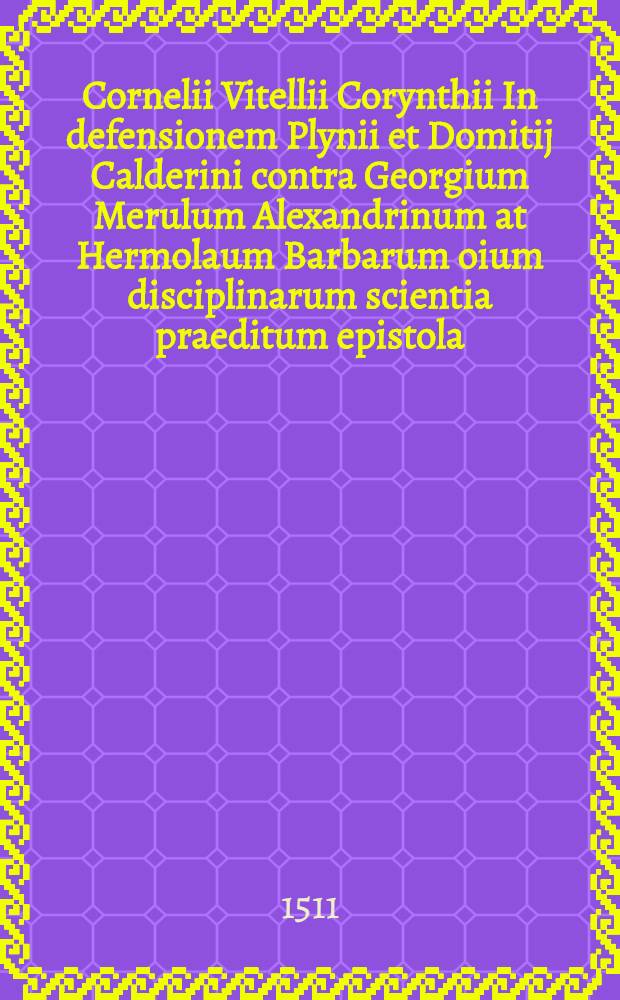 Cornelii Vitellii Corynthii In defensionem Plynii et Domitij Calderini contra Georgium Merulum Alexandrinum at Hermolaum Barbarum oium disciplinarum scientia praeditum epistola // Annotetiones doctorum viroru[m] ...