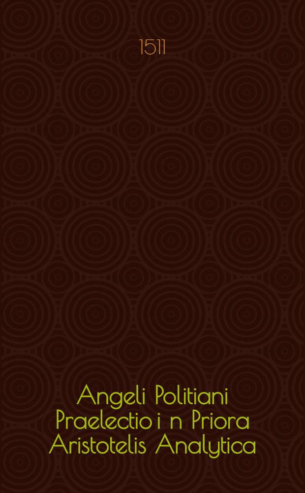 Angeli Politiani Praelectio i[n] Priora Aristotelis Analytica: titulus Lamia // Annotationes doctorum virorum ...