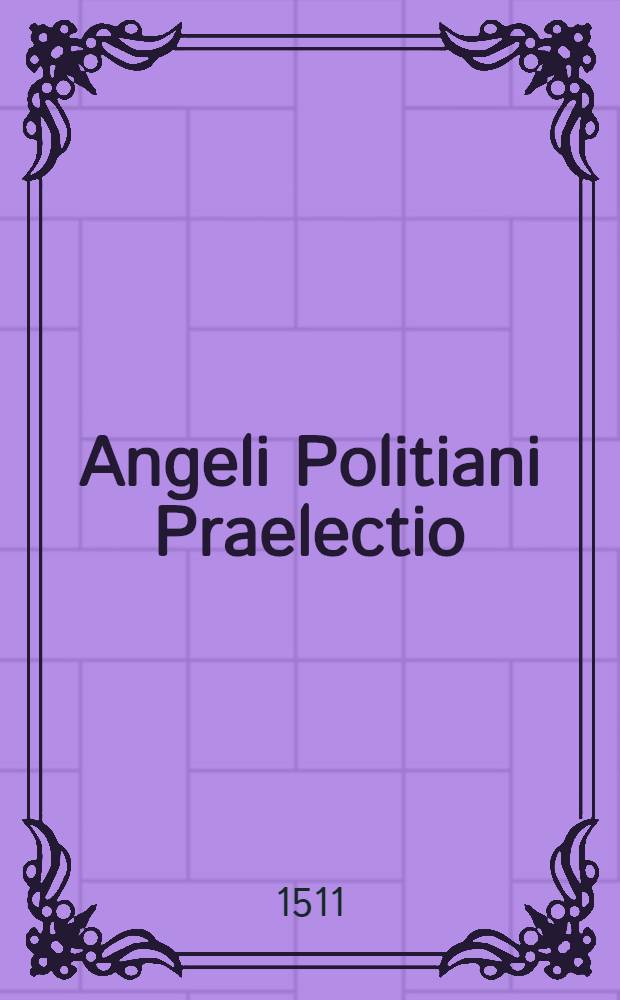 Angeli Politiani Praelectio: cui titulus Panepistemon // Annotationes doctorum viroru[m] ...