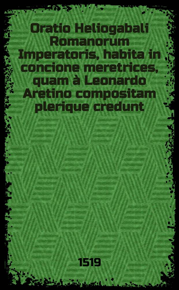 Oratio Heliogabali Romanorum Imperatoris, habita in concione meretrices, quam à Leonardo Aretino compositam plerique credunt // In hoc volumine continentur ...
