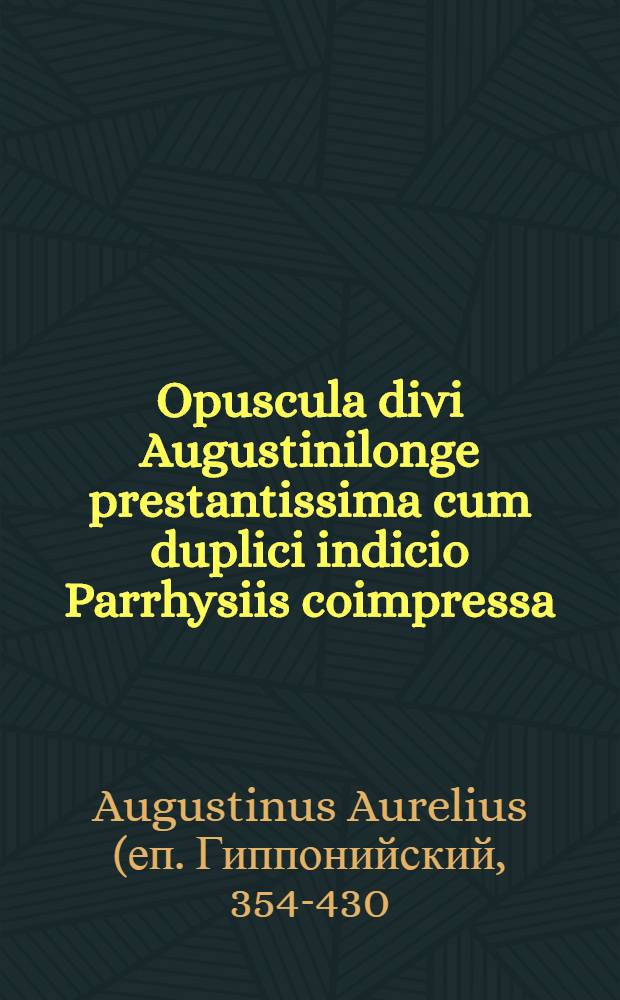 [Opuscula divi Augustinilonge prestantissima cum duplici indicio Parrhysiis coimpressa]