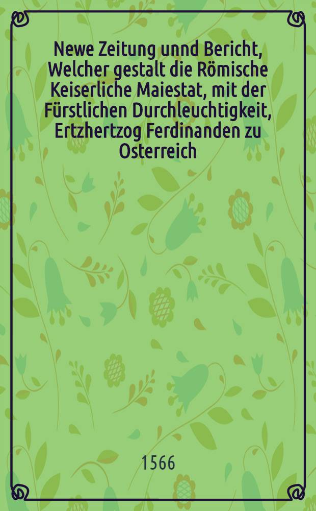 Newe Zeitung unnd Bericht, Welcher gestalt die Römische Keiserliche Maiestat, mit der Fürstlichen Durchleuchtigkeit, Ertzhertzog Ferdinanden zu Osterreich, etc. unnd andern Fürsten, Herrn Obersten, unnd jhren Kriegsvolck, den 12. Augusti aus Wien, wider den Türckischen Feindt, angezogen, und was sich biβ auff den 21. Augusti zugetragen