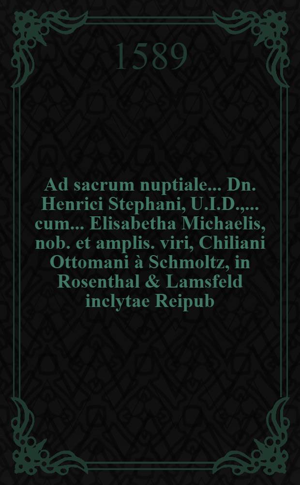 Ad sacrum nuptiale... Dn. Henrici Stephani, U.I.D., ... cum... Elisabetha Michaelis, nob. et amplis. viri, Chiliani Ottomani à Schmoltz, in Rosenthal & Lamsfeld inclytae Reipub. Vratislaviens. senatoris B.M. relicta vidua, XVII. Cal. Iunij