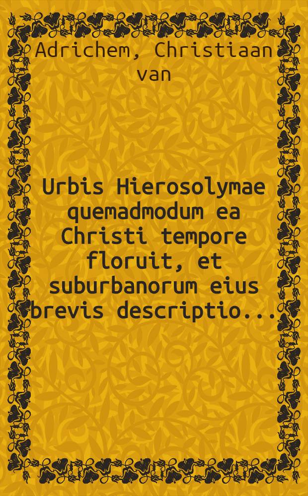 Urbis Hierosolymae quemadmodum ea Christi tempore floruit, et suburbanorum eius brevis descriptio ...