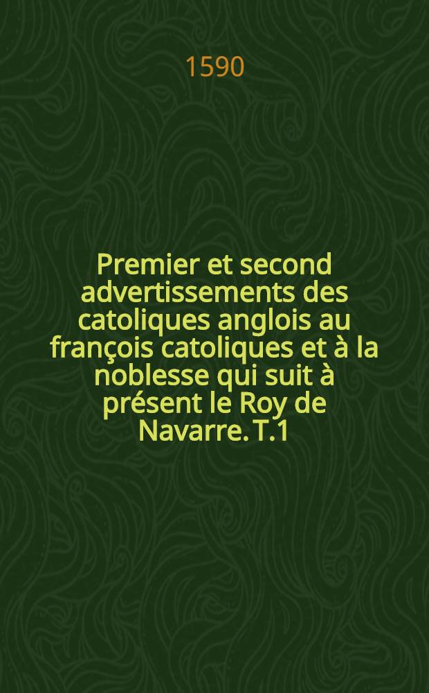 Premier et second advertissements des catoliques anglois au françois catoliques et à la noblesse qui suit à présent le Roy de Navarre. [T.1]