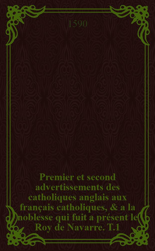 Premier et second advertissements des catholiques anglais aux français catholiques, & a la noblesse qui fuit a présent le Roy de Navarre. [T.1]