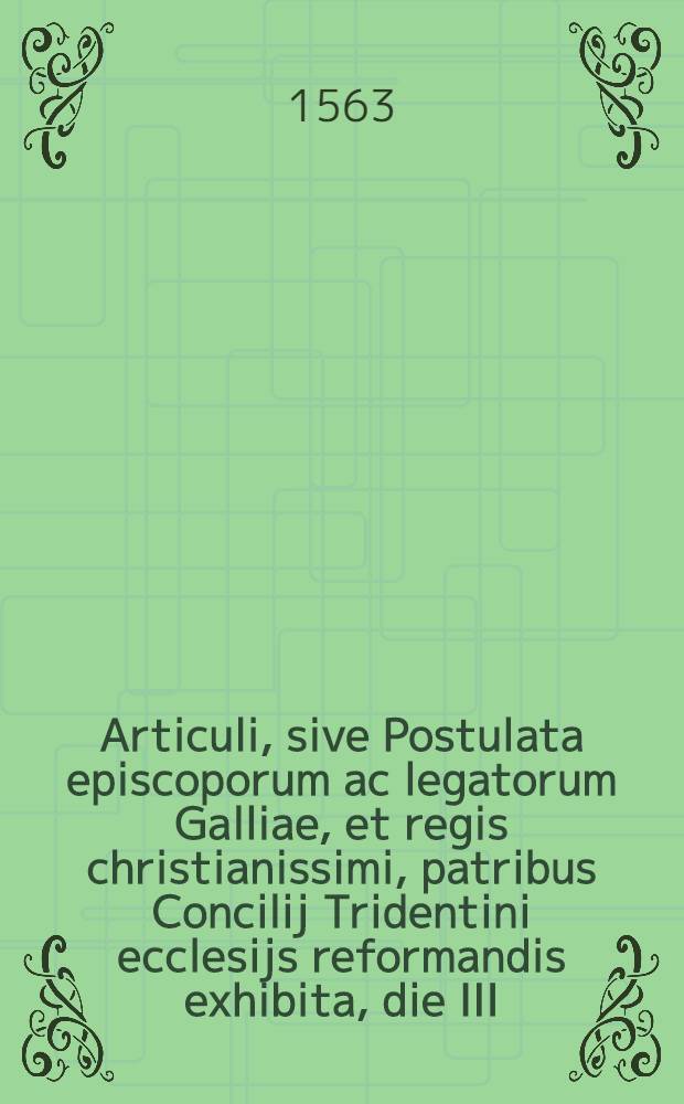 Articuli, sive Postulata episcoporum ac legatorum Galliae, et regis christianissimi, patribus Concilij Tridentini ecclesijs reformandis exhibita, die III. Ianuarij, M.D.LXIII