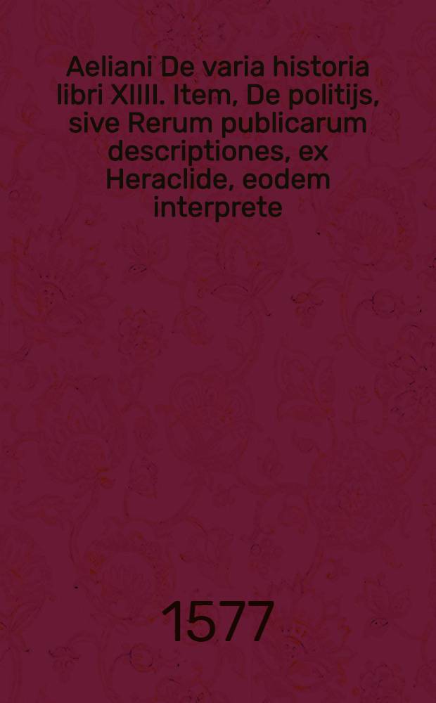 Aeliani De varia historia libri XIIII. Item, De politijs, sive Rerum publicarum descriptiones, ex Heraclide, eodem interprete