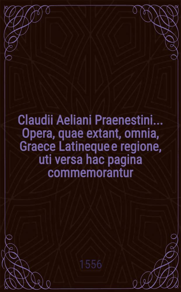 Claudii Aeliani Praenestini... Opera, quae extant, omnia, Graece Latineque e regione, uti versa hac pagina commemorantur