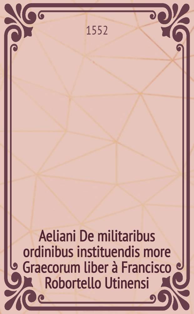 Aeliani De militaribus ordinibus instituendis more Graecorum liber à Francisco Robortello Utinensi