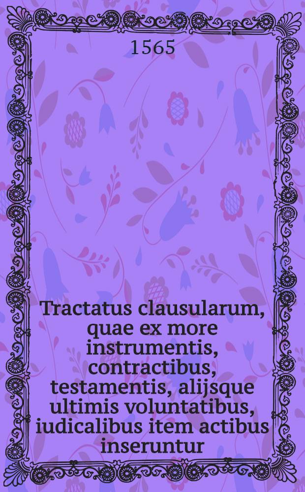 Tractatus clausularum, quae ex more instrumentis, contractibus, testamentis, alijsque ultimis voluntatibus, iudicalibus item actibus inseruntur // Artis notariatus ... libri duo