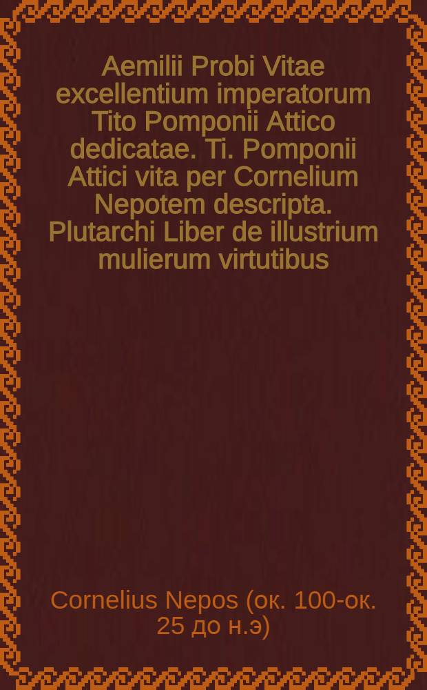 Aemilii Probi Vitae excellentium imperatorum Tito Pomponii Attico dedicatae. Ti. Pomponii Attici vita per Cornelium Nepotem descripta. Plutarchi Liber de illustrium mulierum virtutibus. Eiusdem Parallela