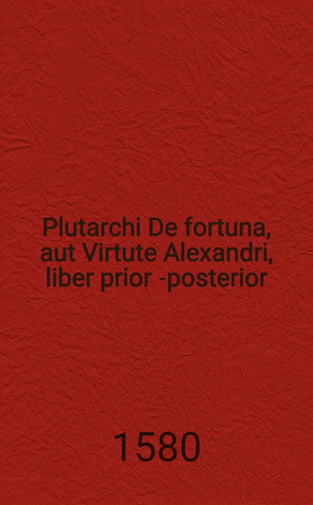 Plutarchi De fortuna, aut Virtute Alexandri, liber prior [-posterior] // ... De expedit. Alex. Magni ...