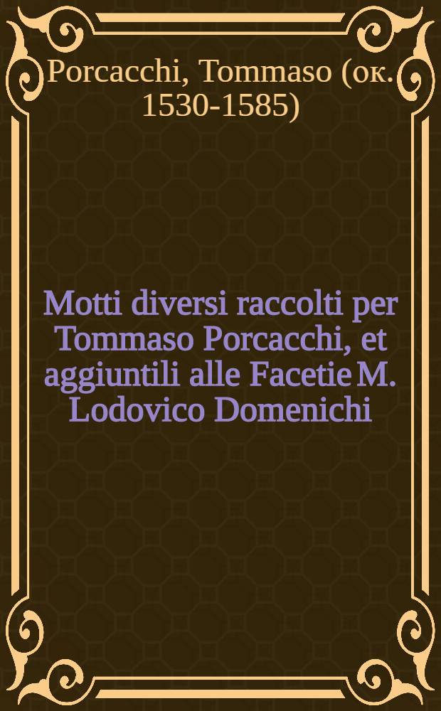 Motti diversi raccolti per Tommaso Porcacchi, et aggiuntili alle Facetie M. Lodovico Domenichi // Facetie ...