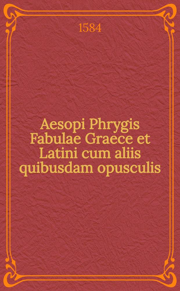Aesopi Phrygis Fabulae Graece et Latini cum aliis quibusdam opusculis : Quorum Indicem sequens pagella indicabit