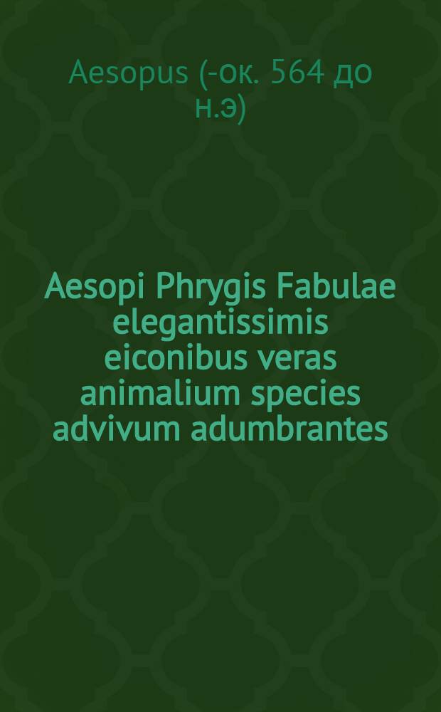 Aesopi Phrygis Fabulae elegantissimis eiconibus veras animalium species advivum adumbrantes : Haec omnia cum latina interpretatone
