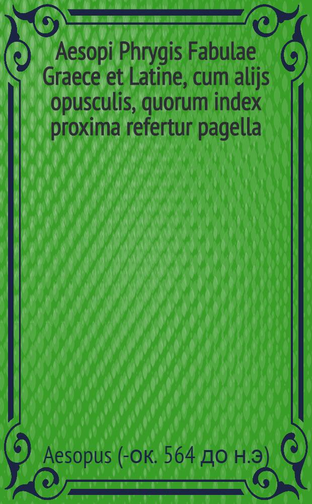 Aesopi Phrygis Fabulae Graece et Latine, cum alijs opusculis, quorum index proxima refertur pagella