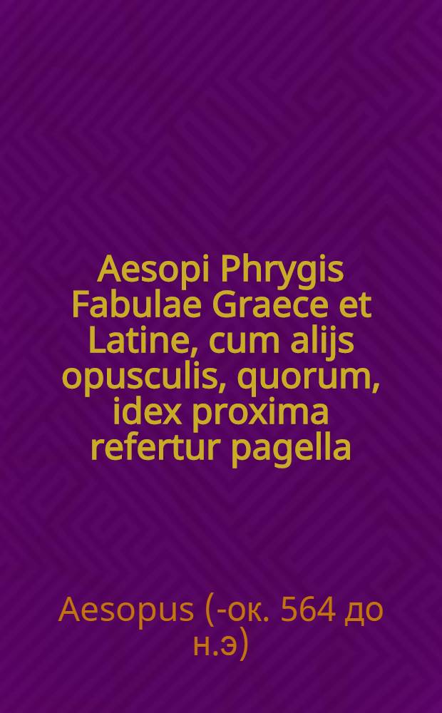Aesopi Phrygis Fabulae Graece et Latine, cum alijs opusculis, quorum, idex proxima refertur pagella
