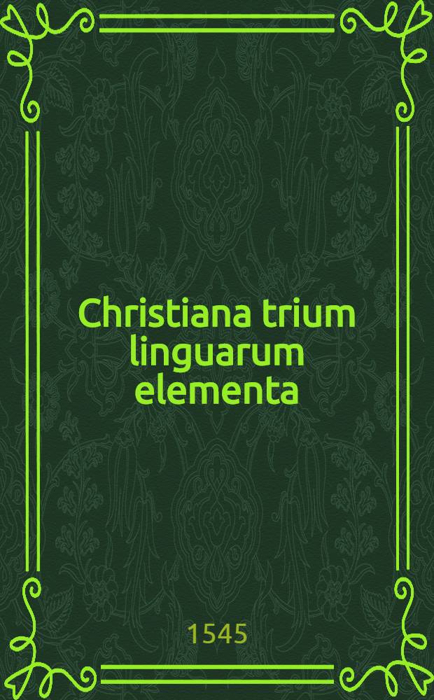 Christiana trium linguarum elementa; Praeterea De prima rerum origine, vetustissimaque theologia, ex tribus primis capitibus Geneseos; Item In primum divi Pauli Epistolam ad Timotheum scholia / Petri Artopoei, quae justo commentarij munere fungi possunt