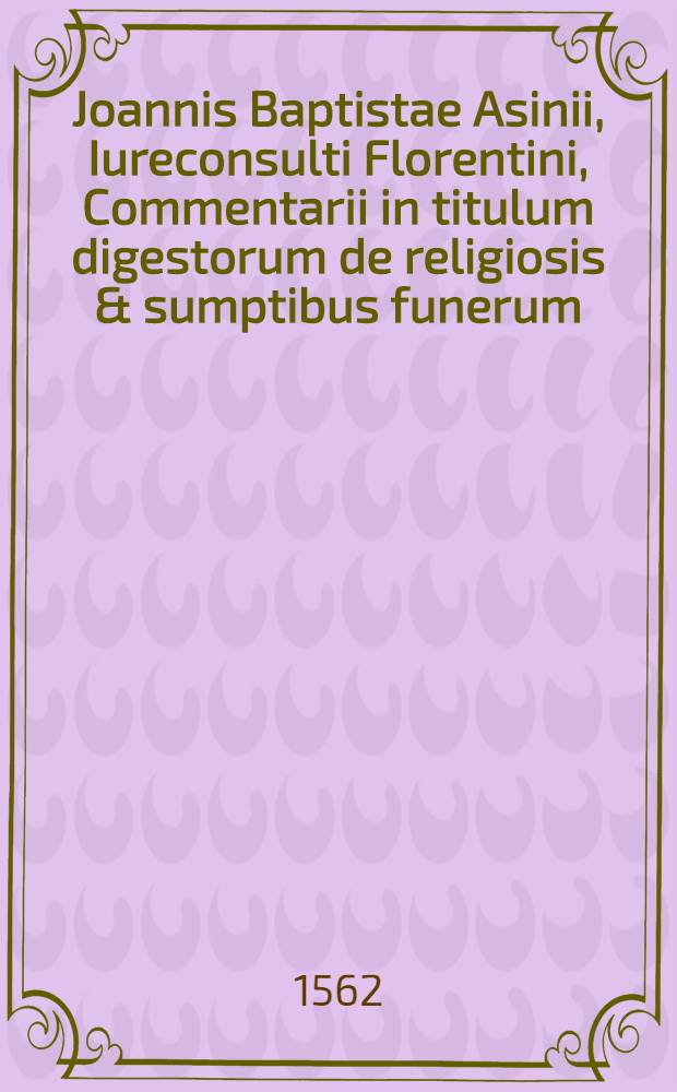 Joannis Baptistae Asinii, Iureconsulti Florentini, Commentarii in titulum digestorum de religiosis & sumptibus funerum