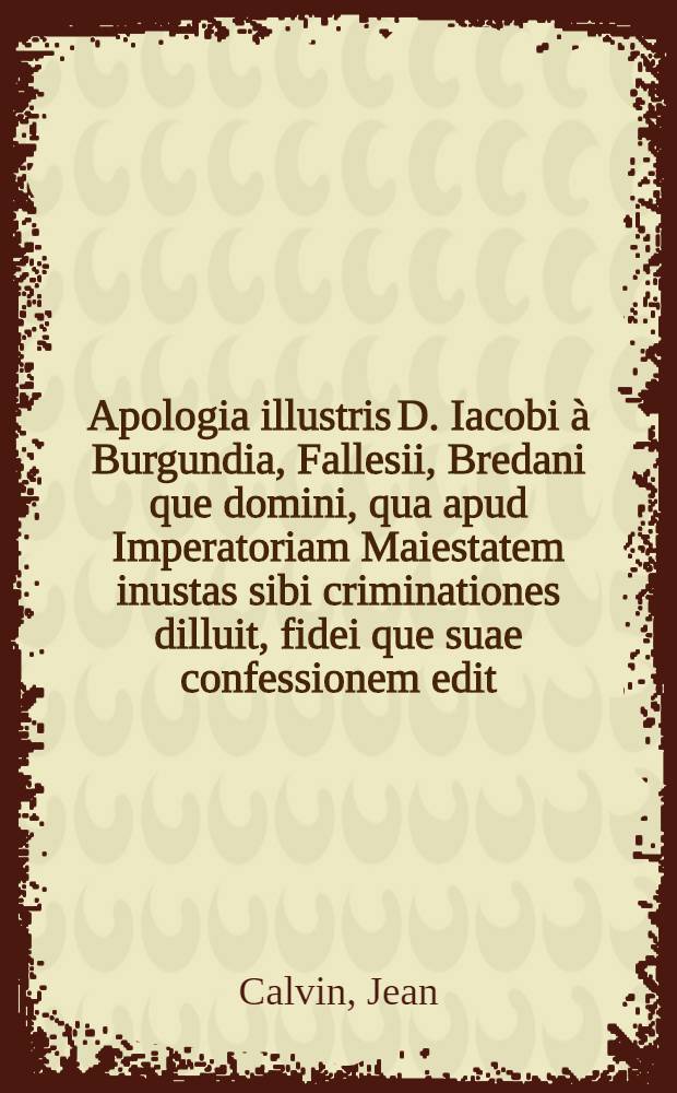 Apologia illustris D. Iacobi à Burgundia, Fallesii, Bredani que domini, qua apud Imperatoriam Maiestatem inustas sibi criminationes dilluit, fidei que suae confessionem edit