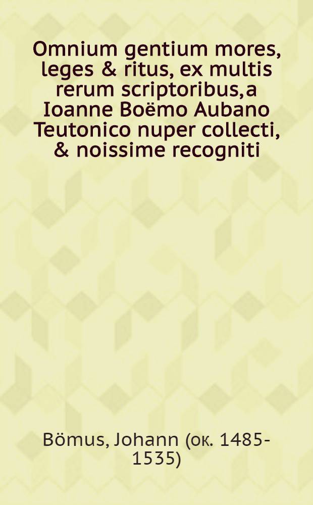 Omnium gentium mores, leges & ritus, ex multis rerum scriptoribus, a Ioanne Boёmo Aubano Teutonico nuper collecti, & noissime recogniti : tribus libris absolutum opus, Aphricam, Aesiam & Europam descriptionibus : non sine indice locupletissimo