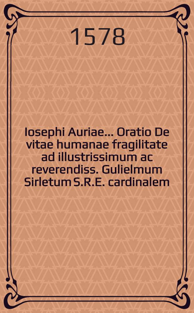Iosephi Auriae ... Oratio De vitae humanae fragilitate ad illustrissimum ac reverendiss. Gulielmum Sirletum S.R.E. cardinalem