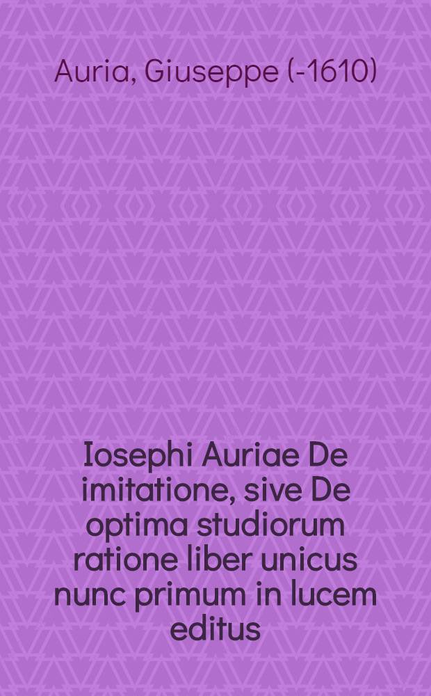 Iosephi Auriae De imitatione, sive De optima studiorum ratione liber unicus nunc primum in lucem editus; Eiusdem De vitae humanae fragilitate oratio