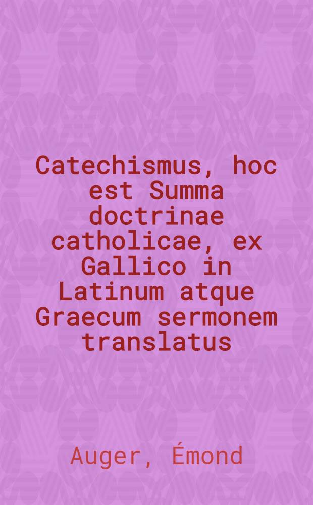 ... Catechismus, hoc est Summa doctrinae catholicae, ex Gallico in Latinum atque Graecum sermonem translatus