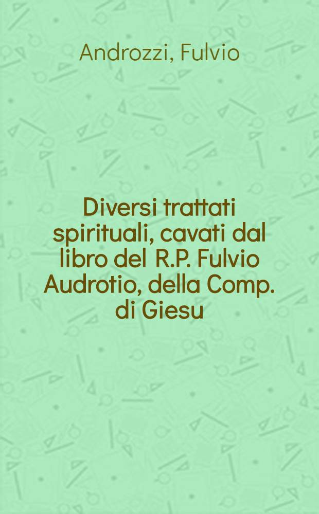 Diversi trattati spirituali, cavati dal libro del R.P. Fulvio Audrotio, della Comp. di Giesu