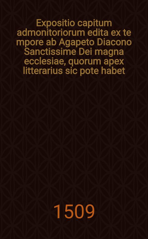 Expositio capitum admonitoriorum edita ex te[m]pore ab Agapeto Diacono Sanctissime Dei magna ecclesiae, quorum apex litterarius sic pote habet