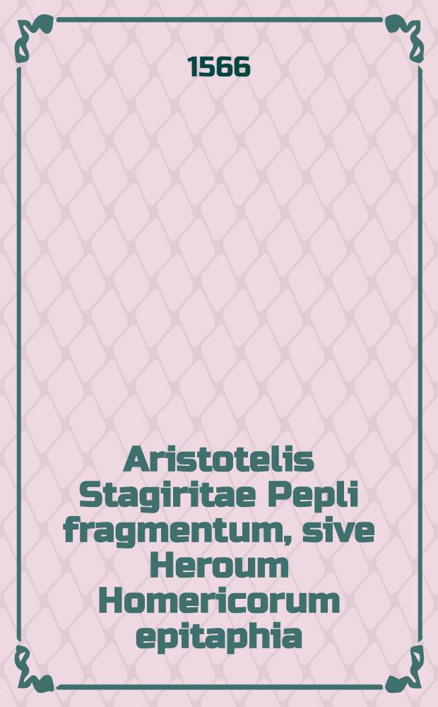 Aristotelis Stagiritae Pepli fragmentum, sive Heroum Homericorum epitaphia : Nunc primum authori suo restituta, Latine versa, & annotationibus illustrata, per Gulielmum Canterum. His adiecta sunt propter argumenti similitudinem, Ausonij Epitaphia heorum, qui bello Troiano interfuerunt, aliquot locis ab eorum emendata