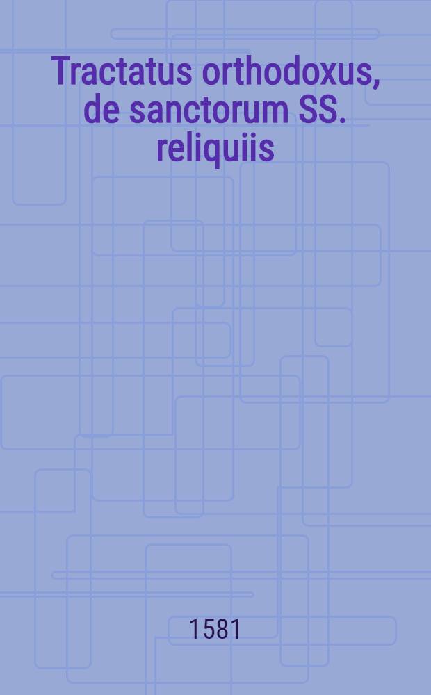 Tractatus orthodoxus, de sanctorum SS. reliquiis : In quo ex S. utriusque Testamenti Scriptura, & gravissimis probatissimisque orthodoxorum purioris & primaevae ecclesiae patrum testimonijs, & unanimi consensu, solide, succincte, & luculenter, confutatis adversariorum argumentis, demonstratur: sanctorum Germanas reliquiasreverenter & honorifice asservare, devote itidem& religiose visitare, colere & venerari, verbo Dei consentiens; Deo gratum; aequum esse, iustum, & salutate; atque adeo ab exordio apostolicae ecclesiae, peromnes annorum centurias, apud pios, in universo christianismo, visitatissimum laudatissimumque fuisse