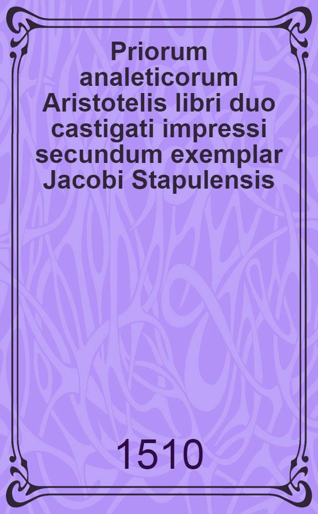 [Priorum analeticorum Aristotelis libri duo castigati impressi secundum exemplar Jacobi Stapulensis]