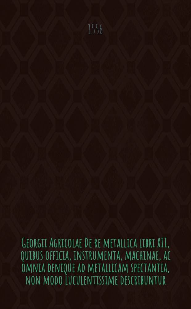 Georgii Agricolae De re metallica libri XII, quibus officia, instrumenta, machinae, ac omnia denique ad metallicam spectantia, non modo luculentissime describuntur, sed & per effigies, suis locis insertas, adiunctis Latinis, Germanicisque appellationibus ita ob oculos ponuntur, ut claris tradi non possint; Eiusdem De animantibus subterraneis liber, ab autore recognitus: Cum Indicibus diversis, quicquid in opere tractatum est, pulchre demonstrantibus