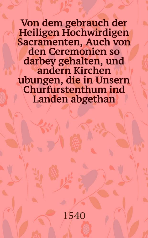 Von dem gebrauch der Heiligen Hochwirdigen Sacramenten, Auch von den Ceremonien so darbey gehalten, und andern Kirchen ubungen, die in Unsern Churfurstenthum ind Landen abgethan, oder behalten werden sollen
