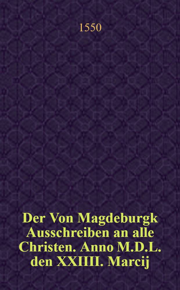 Der Von Magdeburgk Ausschreiben an alle Christen. Anno M.D.L. den XXIIII. Marcij