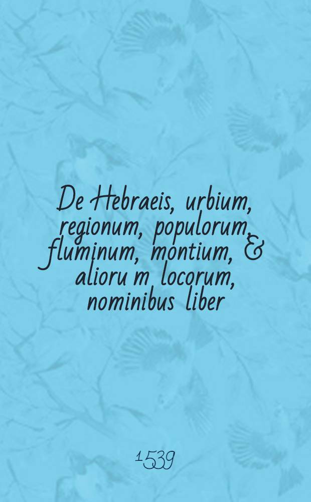 ... De Hebraeis, urbium, regionum, populorum, fluminum, montium, & alioru[m] locorum, nominibus liber