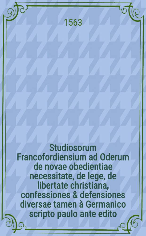 Studiosorum Francofordiensium ad Oderum de novae obedientiae necessitate, de lege, de libertate christiana, confessiones & defensiones diversae tamen &agrave; Germanico scripto paulo ante edito, quoad testimonia, quae ex Latinis scriptis collecta sunt