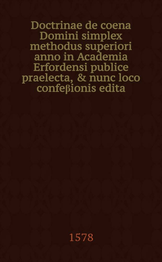 Doctrinae de coena Domini simplex methodus superiori anno in Academia Erfordensi publice praelecta, & nunc loco confeβionis edita