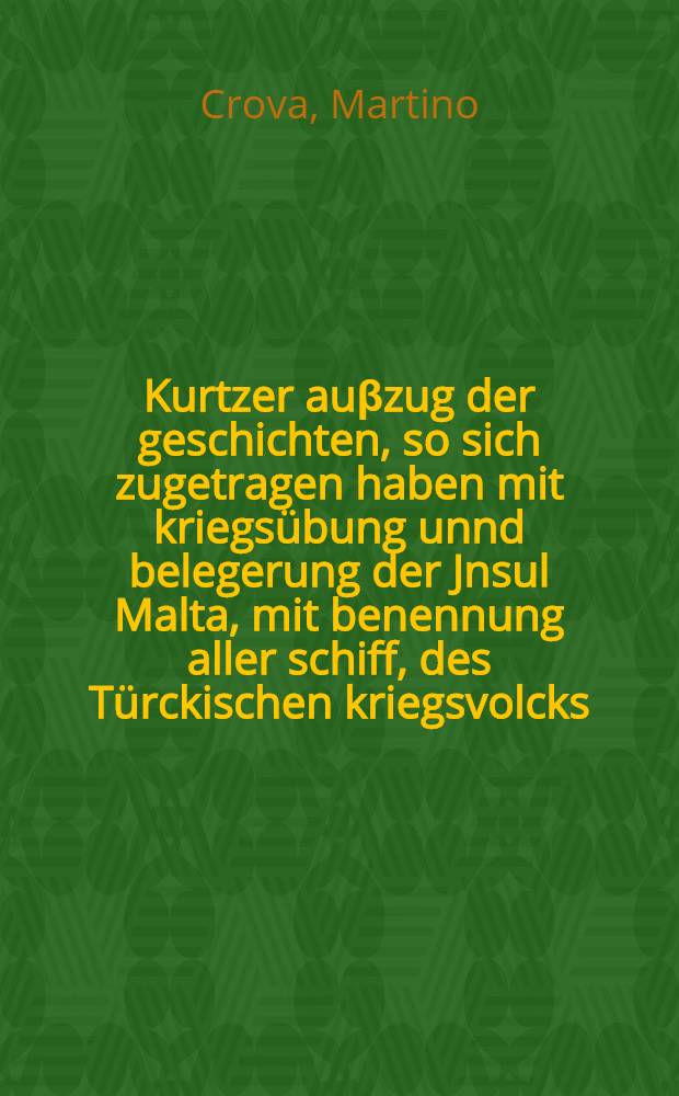 Kurtzer auβzug der geschichten, so sich zugetragen haben mit kriegsübung unnd belegerung der Jnsul Malta, mit benennung aller schiff, des Türckischen kriegsvolcks, der Scharmützel, der Stürm von tag zu tag, biss auf der Feind abzug, Auch wie der Herr Don Garzia mit der hülf ankommen, unnd was sich mit des Dragut und anderer namhaften personen tödtlichen abgang zugetragen, Alles in disem 1565. Jar verloffen, aus dem Welschen in das Teutsch gebracht